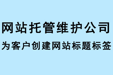 網(wǎng)站托管維護(hù)公司為客戶創(chuàng)建網(wǎng)站標(biāo)題標(biāo)簽