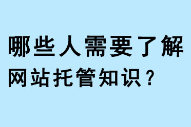 哪些人需要了解網(wǎng)站托管知識(shí)